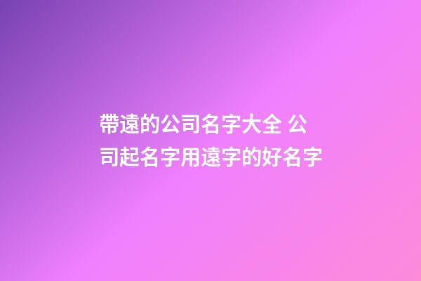 帶遠的公司名字大全 公司起名字用遠字的好名字-第1張-公司起名-玄機派